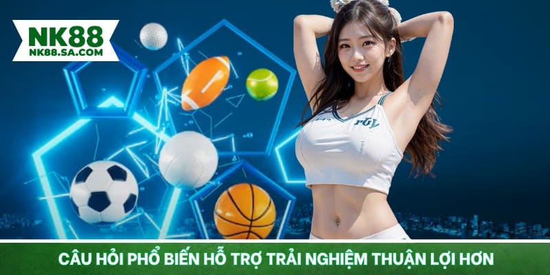 Câu hỏi phổ biến hỗ trợ trải nghiệm thuận lợi hơn